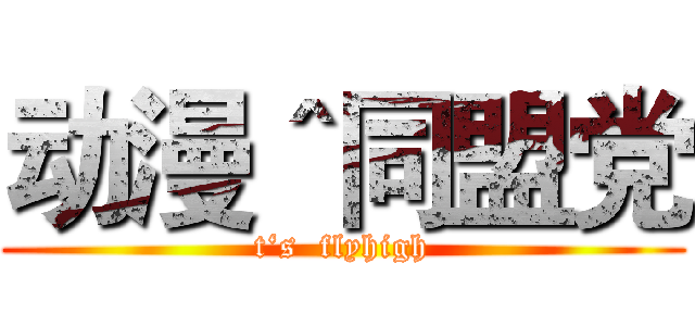 动漫＾同盟党 (t‘s  flyhigh)