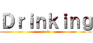 Ｄｒｉｎｋｉｎｇ (on vc)