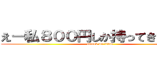 えー私８００円しか持ってきてなーい (attack on titan)