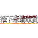 接下来请欣赏 (jiexialaiqingxinshang)