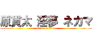 原貫太 淫夢 ネカマ (attack on titan)