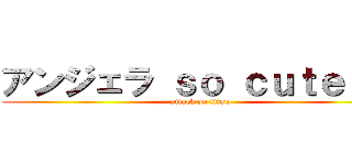 アンジェラ ｓｏ ｃｕｔｅ ！！ (attack on titan)