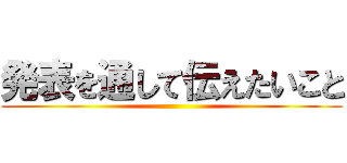 発表を通して伝えたいこと ()