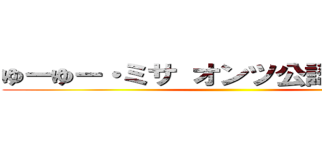 ゆーゆー・ミサ オンツ公認通報部長 ()