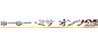 ゆーゆー・ミサ オンツ公認通報部長 ()