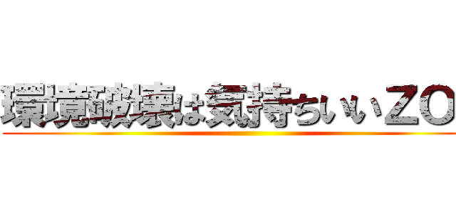 環境破壊は気持ちいいＺＯＹ ()