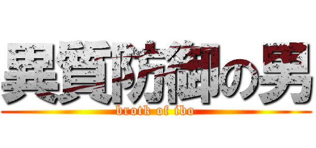 異質防御の男 (brotk of ibo)