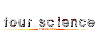 ｆｏｕｒ ｓｃｉｅｎｃｅ (attack on titan)