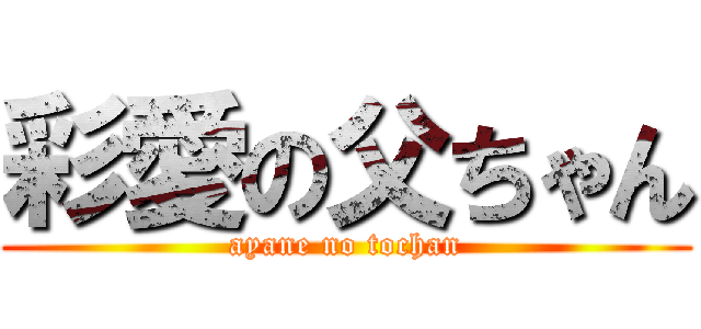 彩愛の父ちゃん (ayane no tochan)