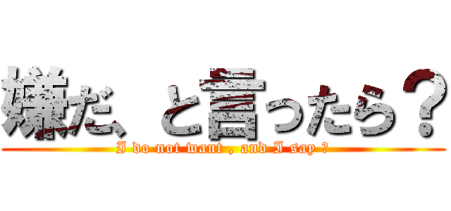 嫌だ、と言ったら？ (I do not want , and I say ?)