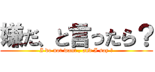 嫌だ、と言ったら？ (I do not want , and I say ?)
