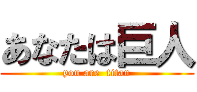 あなたは巨人 (you are  titan)
