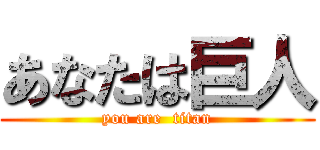 あなたは巨人 (you are  titan)