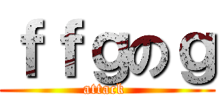 ｆｆｇのｇ (attack )