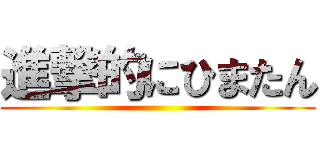 進撃的にひまたん ()