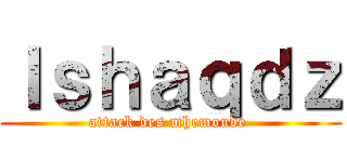 Ｉｓｈａｑｄｚ (attack des mhemoude )
