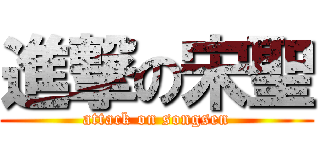 進撃の宋聖 (attack on songsen)