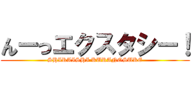 んーっエクスタシー！ (SHIRAISHI KURANOSUKE)