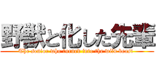 野獣と化した先輩 (The senior who turned into the wild beast )