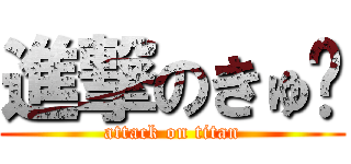 進撃のきゅ〜 (attack on titan)