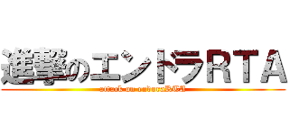 進撃のエンドラＲＴＡ (attack on endoraRTA)