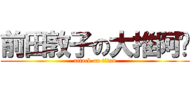 前田敦子の大推阿酱 (attack on titan)