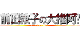 前田敦子の大推阿酱 (attack on titan)