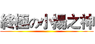 終極の小揚之神 ()