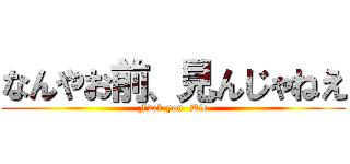 なんやお前、見んじゃねえ (Fuck you  Die)