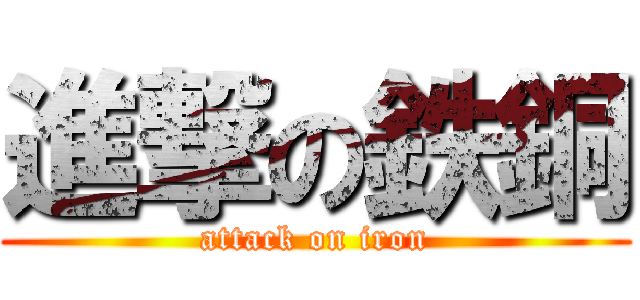 進撃の鉄銅 (attack on iron)