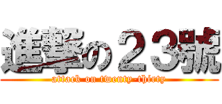 進撃の２３號 (attack on twenty-thirty)