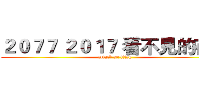 ２０７７ ２０１７ 看不見的存載 (attack on titan)