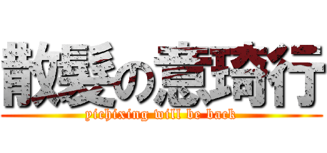 散髮の意琦行 (yichixing will be back)