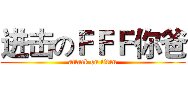 进击のＦＦＦ你爸 (attack on titan)