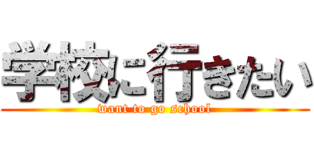 学校に行きたい (want to go school)