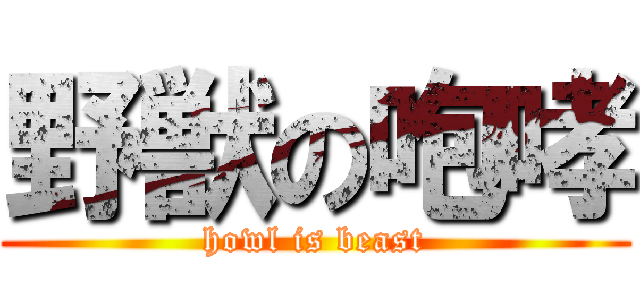 野獣の咆哮 (howl is beast)