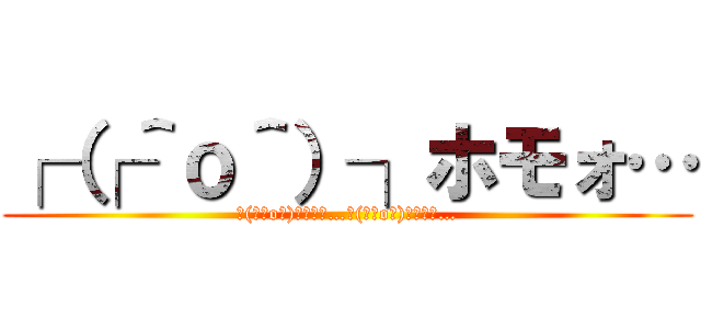 ┌（┌＾ｏ＾）┐ホモォ… (┌(┌＾o＾)┐ﾎﾓｫ…┌(┌＾o＾)┐ﾎﾓｫ…)