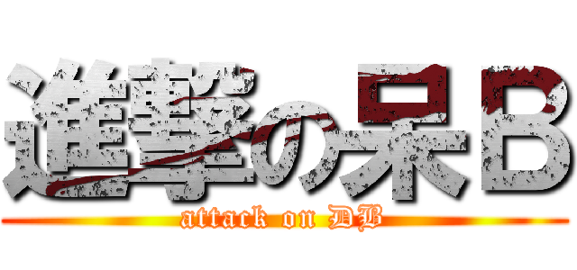 進撃の呆Ｂ (attack on DB)