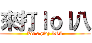 來打ｌｏｌ八 (Let\'s play LOL)