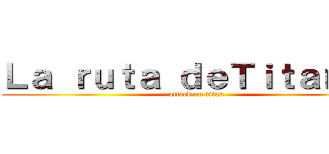 Ｌａ ｒｕｔａ ｄｅＴｉｔａｎｅｓ (attack on titan)