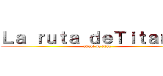 Ｌａ ｒｕｔａ ｄｅＴｉｔａｎｅｓ (attack on titan)