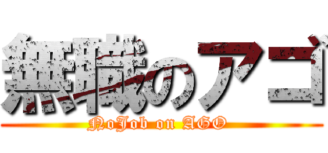 無職のアゴ (NoJob on AGO )