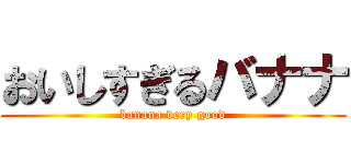 おいしすぎるバナナ (banana very good)