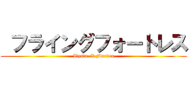  フライングフォートレス (Ilysia. X Flardex)