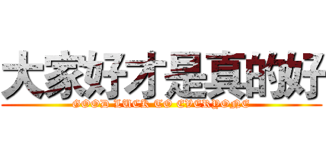 大家好才是真的好 (GOOD LUCK TO EVERYONE)