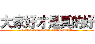 大家好才是真的好 (GOOD LUCK TO EVERYONE)