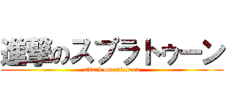 進撃のスプラトゥーン (attack on splatoon)