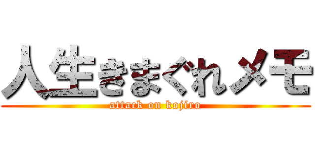 人生きまぐれメモ (attack on kojiro)