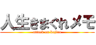 人生きまぐれメモ (attack on kojiro)