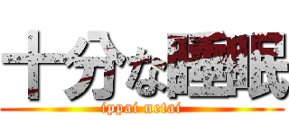 十分な睡眠 (ippai netai)